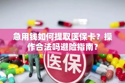 急用钱如何提取医保卡？操作合法吗避险指南？